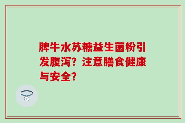 脾牛水苏糖益生菌粉引发?注意膳食健康与安全? 脾牛水苏糖益生菌粉引发?注意膳食健康与安全?