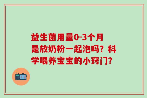 益生菌用量0-3个月是放奶粉一起泡吗？科学喂养宝宝的小窍门？