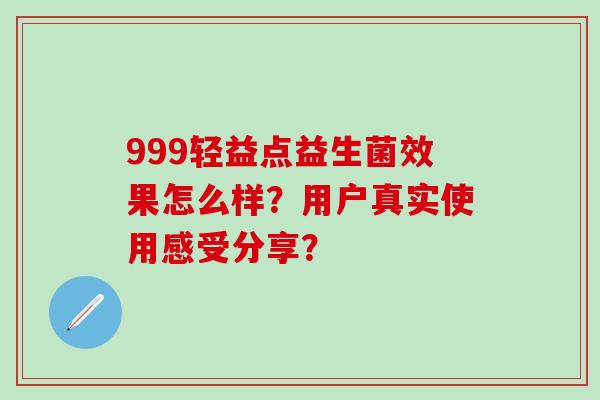 999轻益点益生菌效果怎么样？用户真实使用感受分享？