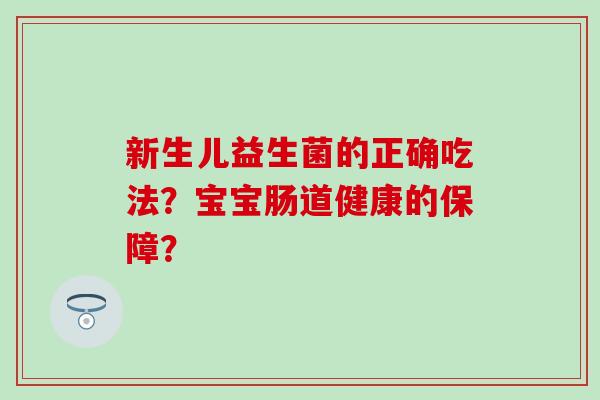 新生儿益生菌的正确吃法?宝宝肠道健康的保障? 新生儿益生菌的正确吃法?宝宝肠道健康的保障?