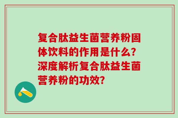 复合肽益生菌营养粉固体饮料的作用是什么？深度解析复合肽益生菌营养粉的功效？