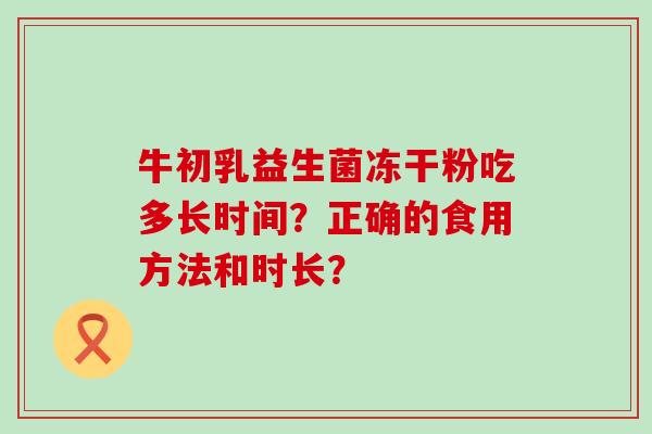 牛初乳益生菌冻干粉吃多长时间？正确的食用方法和时长？