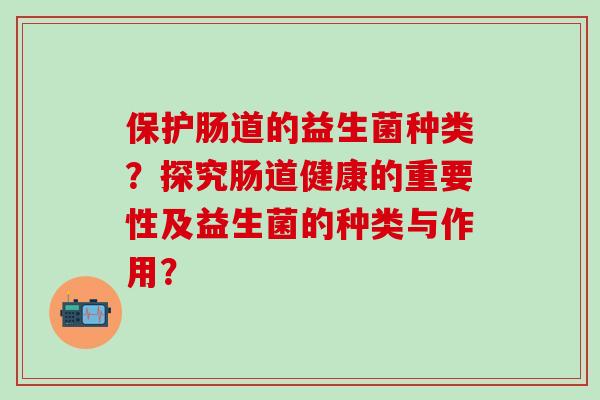 保护肠道的益生菌种类？探究肠道健康的重要性及益生菌的种类与作用？