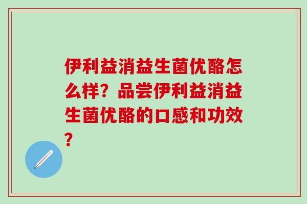 伊利益消益生菌优酪怎么样?品尝伊利益消益生菌优酪的口感和功效? 伊利益消益生菌优酪怎么样?品尝伊利益消益生菌优酪的口感和功效?