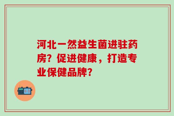 河北一然益生菌进驻药房？促进健康，打造专业保健品牌？