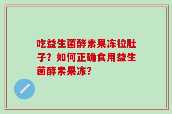 吃益生菌酵素果冻拉肚子？如何正确食用益生菌酵素果冻？