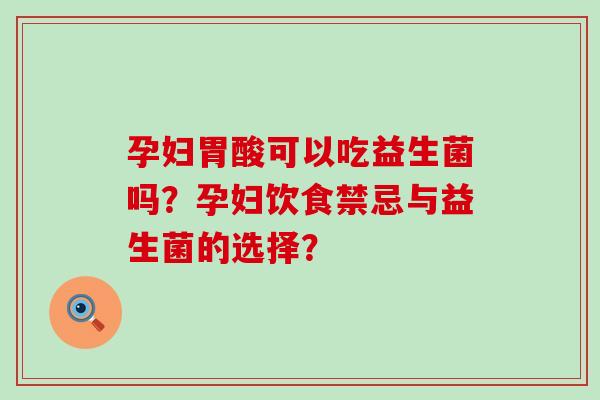 孕妇胃酸可以吃益生菌吗？孕妇饮食禁忌与益生菌的选择？