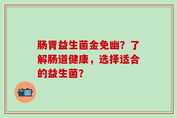 肠胃益生菌金免幽？了解肠道健康，选择适合的益生菌？