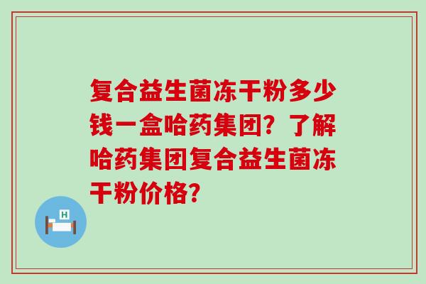 复合益生菌冻干粉多少钱一盒哈药集团？了解哈药集团复合益生菌冻干粉价格？