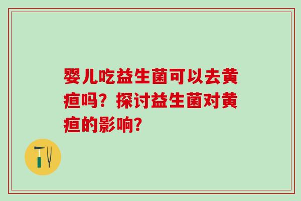 婴儿吃益生菌可以去黄疸吗？探讨益生菌对黄疸的影响？