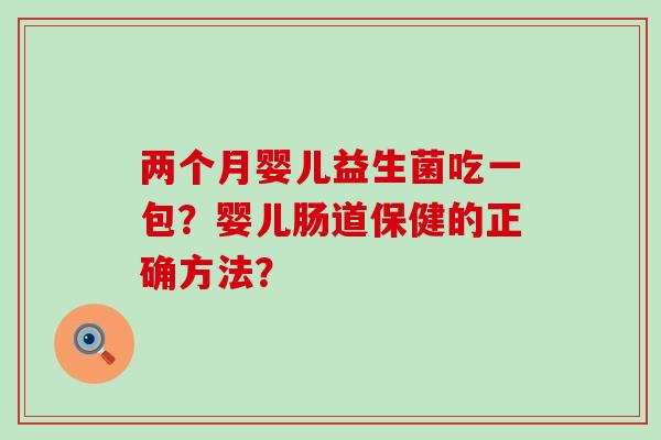 两个月婴儿益生菌吃一包？婴儿肠道保健的正确方法？