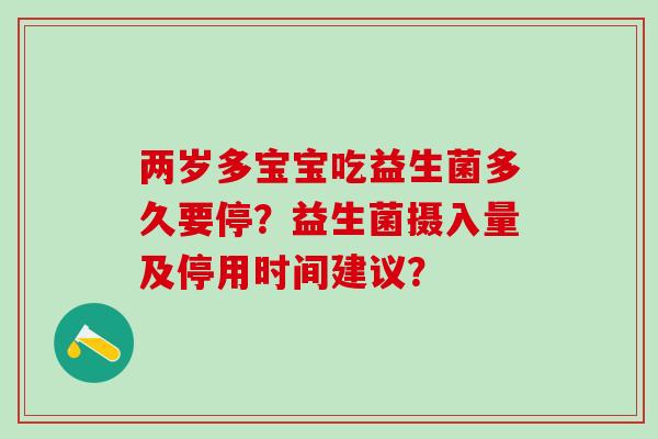 两岁多宝宝吃益生菌多久要停？益生菌摄入量及停用时间建议？