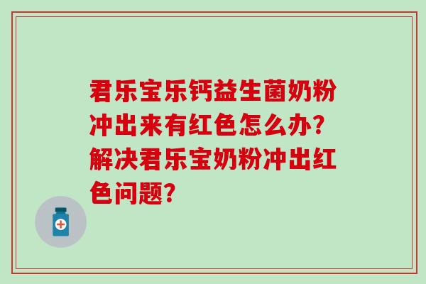 君乐宝乐钙益生菌奶粉冲出来有红色怎么办？解决君乐宝奶粉冲出红色问题？
