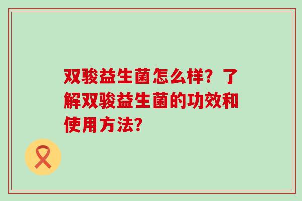 双骏益生菌怎么样？了解双骏益生菌的功效和使用方法？