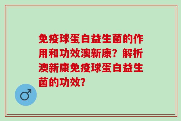 球蛋白益生菌的作用和功效澳新康？解析澳新康球蛋白益生菌的功效？