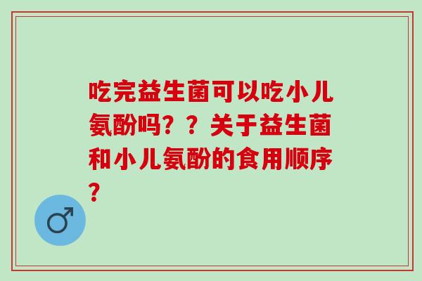 吃完益生菌可以吃小儿氨酚吗？？关于益生菌和小儿氨酚的食用顺序？
