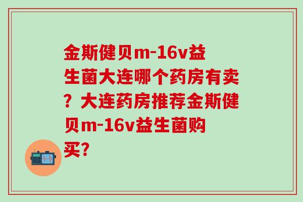 金斯健贝m-16v益生菌大连哪个药房有卖？大连药房推荐金斯健贝m-16v益生菌购买？