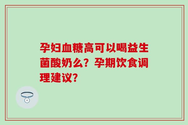 孕妇高可以喝益生菌酸奶么？孕期饮食调理建议？