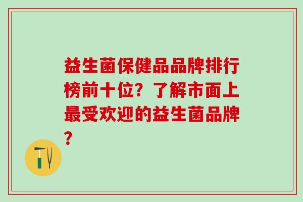 益生菌保健品品牌排行榜前十位？了解市面上受欢迎的益生菌品牌？
