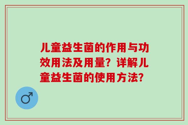 儿童益生菌的作用与功效用法及用量？详解儿童益生菌的使用方法？