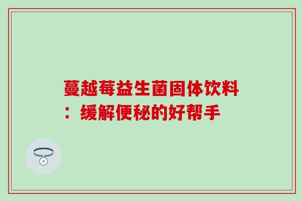 蔓越莓益生菌固体饮料：缓解的好帮手