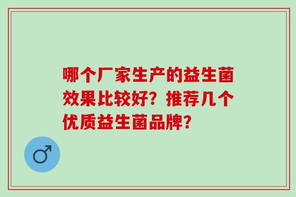 哪个厂家生产的益生菌效果比较好？推荐几个优质益生菌品牌？