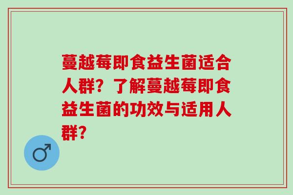蔓越莓即食益生菌适合人群？了解蔓越莓即食益生菌的功效与适用人群？