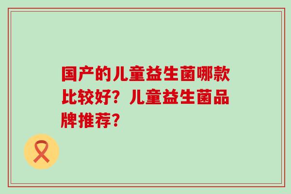 国产的儿童益生菌哪款比较好？儿童益生菌品牌推荐？