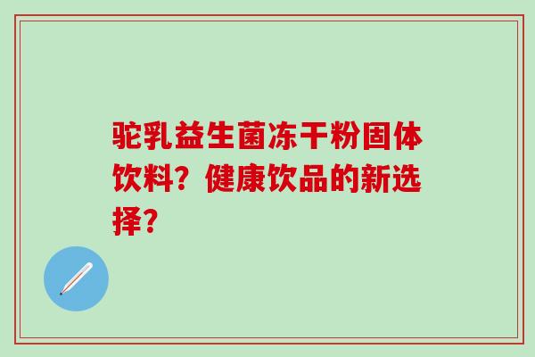 驼乳益生菌冻干粉固体饮料？健康饮品的新选择？