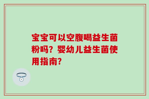 宝宝可以空腹喝益生菌粉吗？婴幼儿益生菌使用指南？