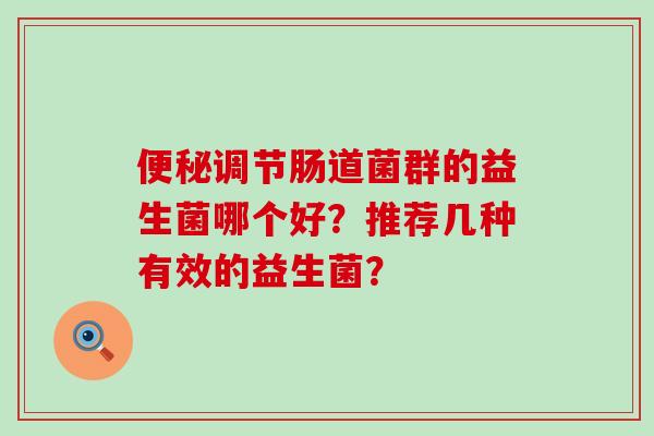 调节肠道菌群的益生菌哪个好？推荐几种有效的益生菌？