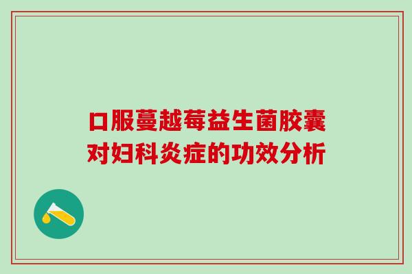 口服蔓越莓益生菌胶囊对的功效分析