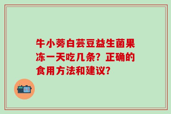 牛小蒡白芸豆益生菌果冻一天吃几条？正确的食用方法和建议？