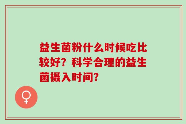 益生菌粉什么时候吃比较好？科学合理的益生菌摄入时间？
