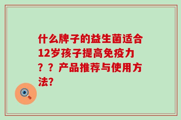 什么牌子的益生菌适合12岁孩子提高力？？产品推荐与使用方法？