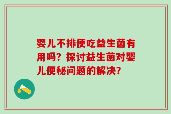 婴儿不排便吃益生菌有用吗？探讨益生菌对婴儿问题的解决？
