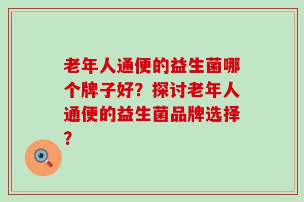 老年人通便的益生菌哪个牌子好？探讨老年人通便的益生菌品牌选择？