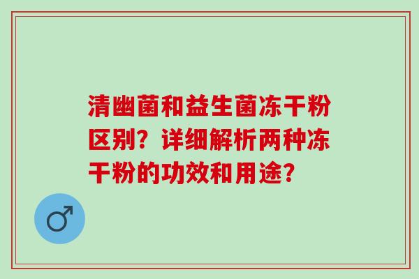 清幽菌和益生菌冻干粉区别？详细解析两种冻干粉的功效和用途？