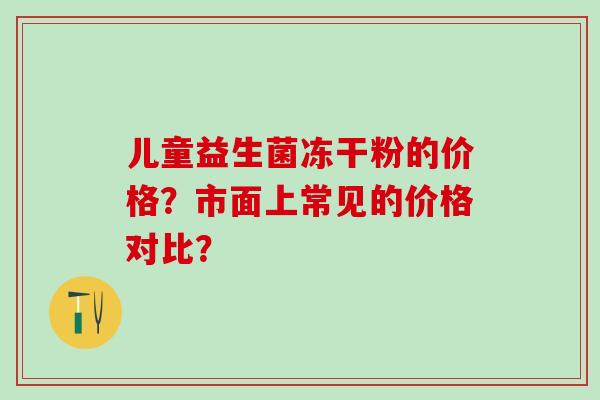 儿童益生菌冻干粉的价格？市面上常见的价格对比？