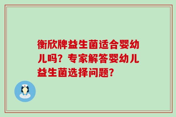 衡欣牌益生菌适合婴幼儿吗？专家解答婴幼儿益生菌选择问题？