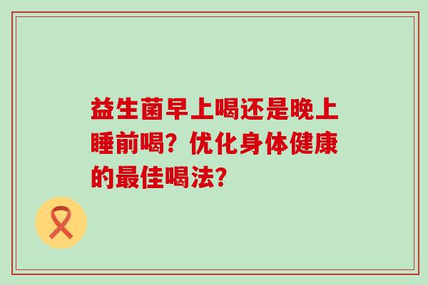 益生菌早上喝还是晚上睡前喝？优化身体健康的佳喝法？