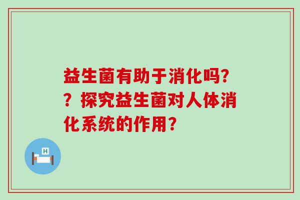 益生菌有助于消化吗？？探究益生菌对人体消化系统的作用？
