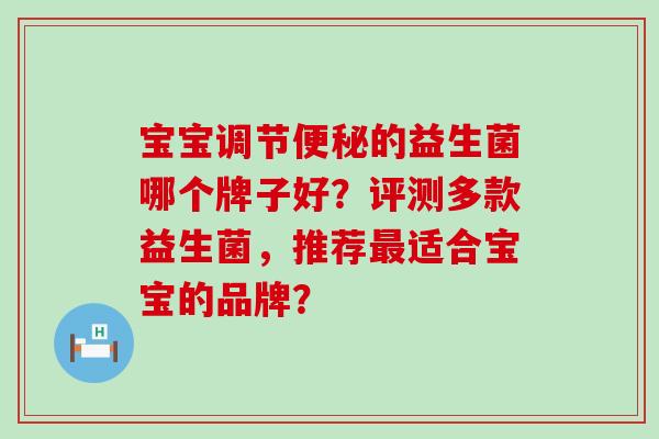 宝宝调节的益生菌哪个牌子好？评测多款益生菌，推荐适合宝宝的品牌？