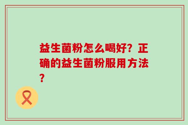 益生菌粉怎么喝好？正确的益生菌粉服用方法？