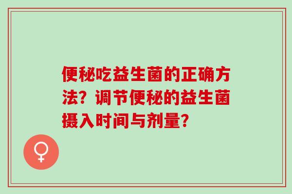 吃益生菌的正确方法？调节的益生菌摄入时间与剂量？