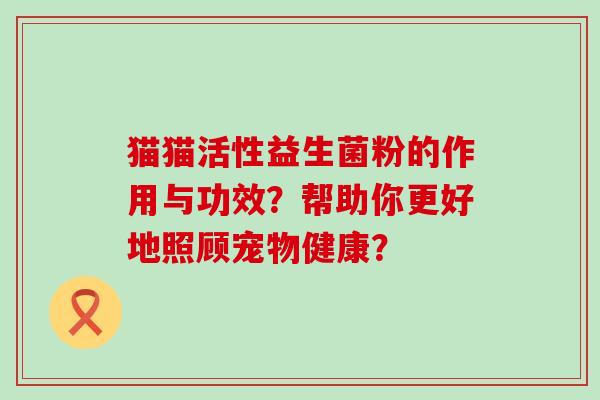 猫猫活性益生菌粉的作用与功效？帮助你更好地照顾宠物健康？
