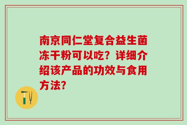 南京同仁堂复合益生菌冻干粉可以吃？详细介绍该产品的功效与食用方法？