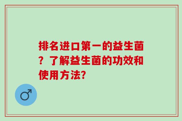 排名进口第一的益生菌？了解益生菌的功效和使用方法？
