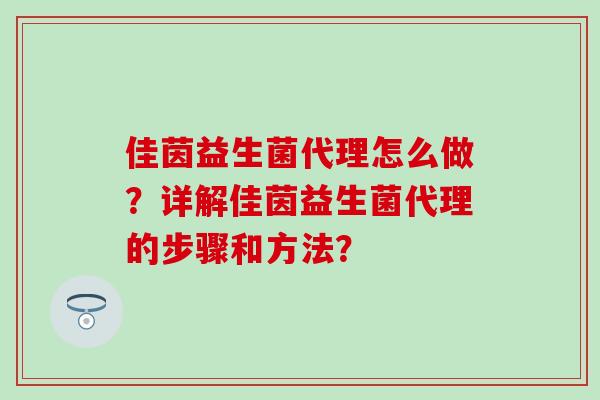 佳茵益生菌代理怎么做？详解佳茵益生菌代理的步骤和方法？