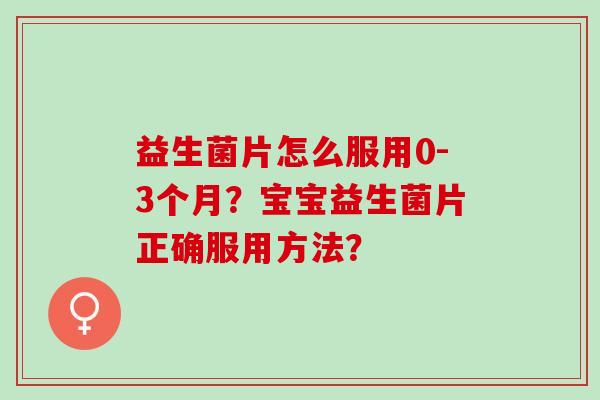 益生菌片怎么服用0-3个月?宝宝益生菌片正确服用方法? 益生菌片怎么服用0-3个月?宝宝益生菌片正确服用方法?